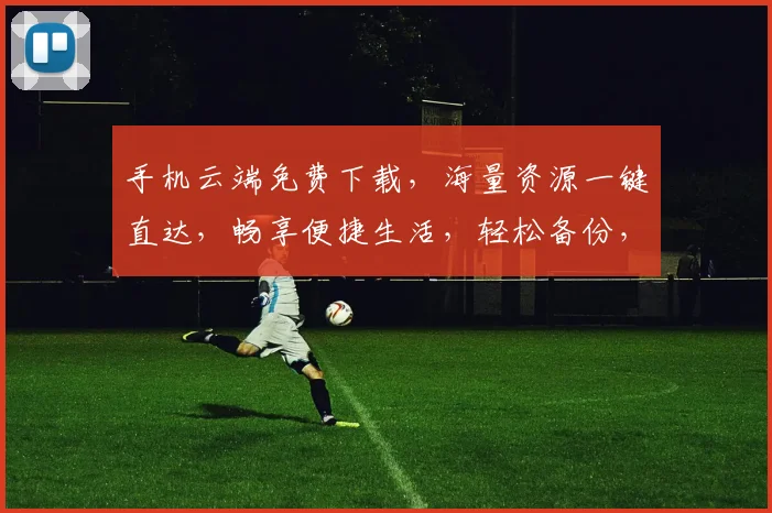 手机云端免费下载，海量资源一键直达，畅享便捷生活，轻松备份，随时畅享