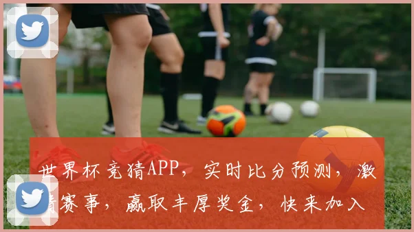 世界杯竞猜APP，实时比分预测，激情赛事，赢取丰厚奖金，快来加入