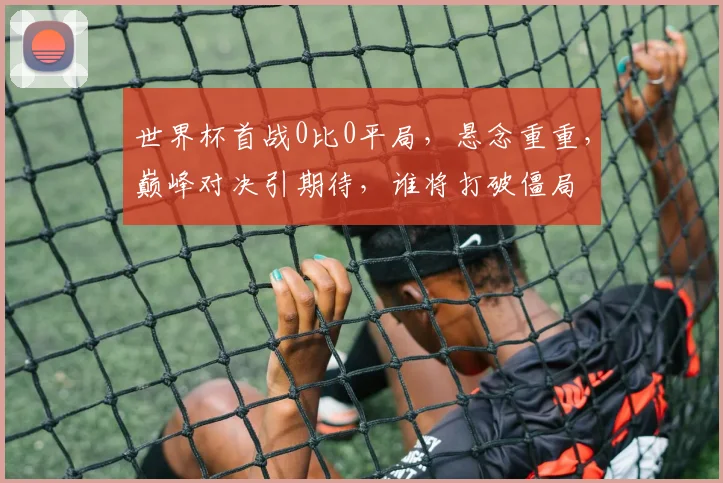 世界杯首战0比0平局，悬念重重，巅峰对决引期待，谁将打破僵局