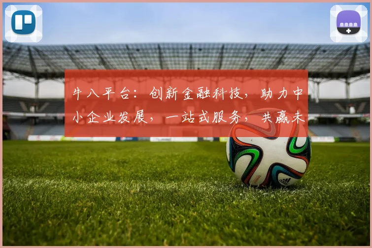 牛八平台：创新金融科技，助力中小企业发展，一站式服务，共赢未来，值得信赖