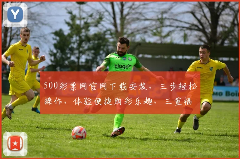 500彩票网官网下载安装，三步轻松操作，体验便捷购彩乐趣，三重福利等你来