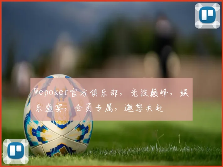 Wepoker官方俱乐部，竞技巅峰，娱乐盛宴，会员专属，邀您共赴