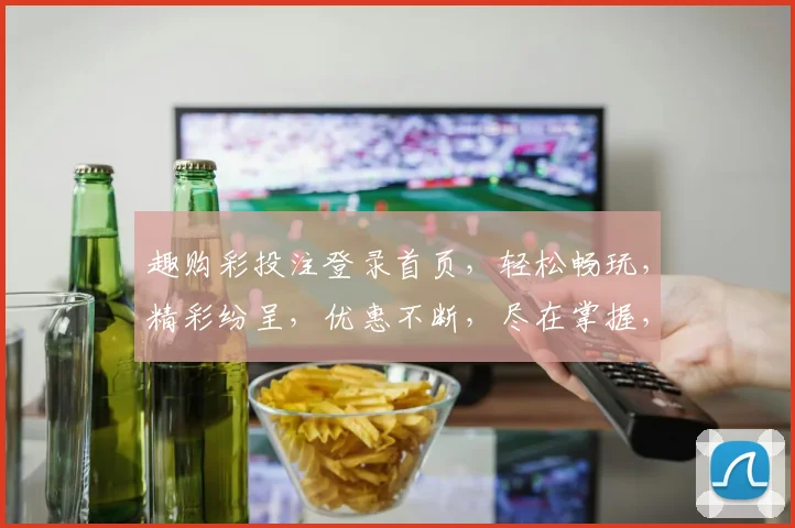 趣购彩投注登录首页，轻松畅玩，精彩纷呈，优惠不断，尽在掌握，体验非凡