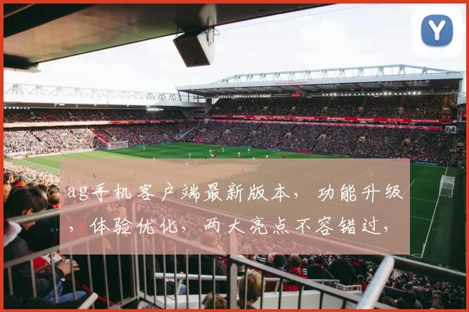 ag手机客户端最新版本，功能升级，体验优化，两大亮点不容错过，立即更新