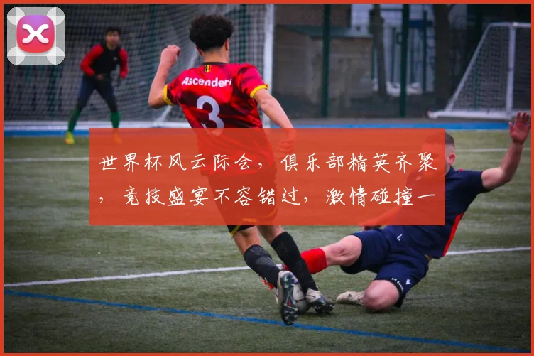 世界杯风云际会，俱乐部精英齐聚，竞技盛宴不容错过，激情碰撞一触即发