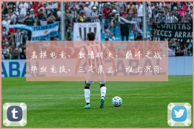 嘉棋电竞，激情对决，巅峰之战，热血竞技，三足鼎立，谁主沉浮