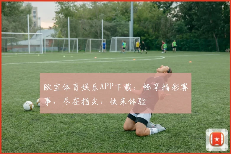 欧宝体育娱乐APP下载，畅享精彩赛事，尽在指尖，快来体验