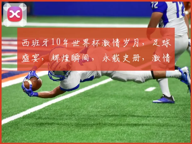 西班牙10年世界杯激情岁月，足球盛宴，辉煌瞬间，永载史册，激情与荣耀并存。