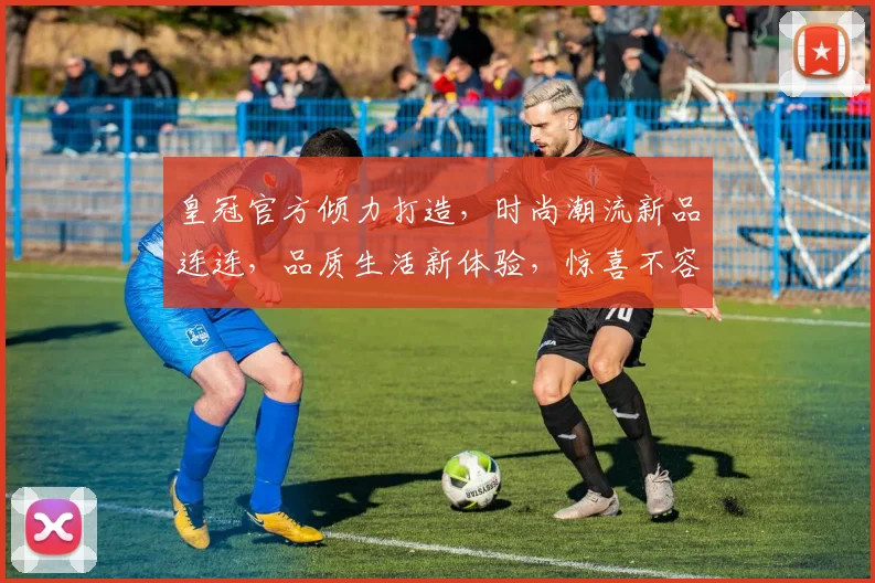 皇冠官方倾力打造，时尚潮流新品连连，品质生活新体验，惊喜不容错过，尽在皇冠官方
