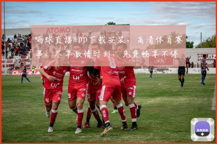 嗨球直播app下载安装，高清体育赛事，尽享激情时刻，免费畅享不停，快来体验