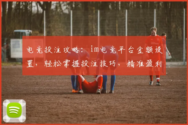 电竞投注攻略：im电竞平台金额设置，轻松掌握投注技巧，精准盈利三步走