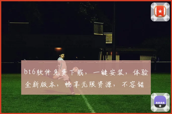 bt6软件免费下载，一键安装，体验全新版本，畅享无限资源，不容错过