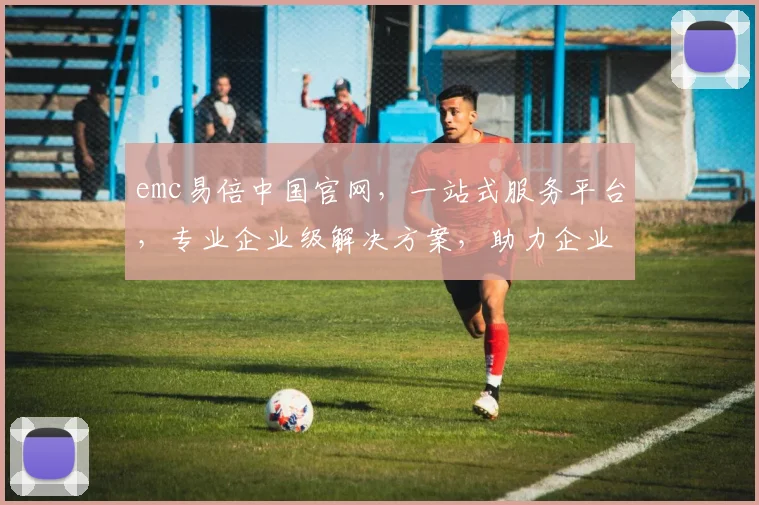 emc易倍中国官网，一站式服务平台，专业企业级解决方案，助力企业高效发展，尽在易倍中国官网